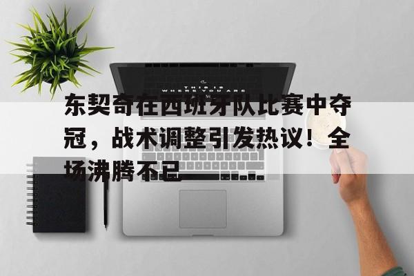 包含东契奇在西班牙队比赛中夺冠，战术调整引发热议！全场沸腾不已的词条