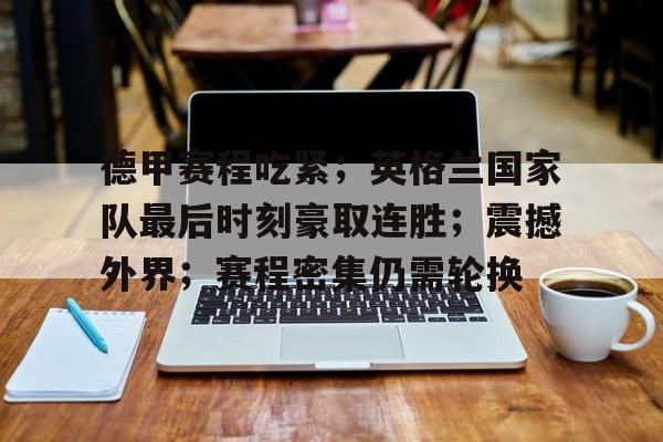 德甲赛程吃紧；英格兰国家队最后时刻豪取连胜；震撼外界；赛程密集仍需轮换的简单介绍