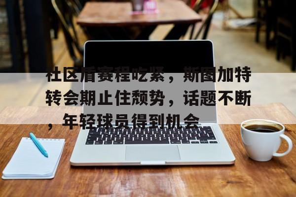 关于社区盾赛程吃紧，斯图加特转会期止住颓势，话题不断，年轻球员得到机会的信息-体育赛事直播