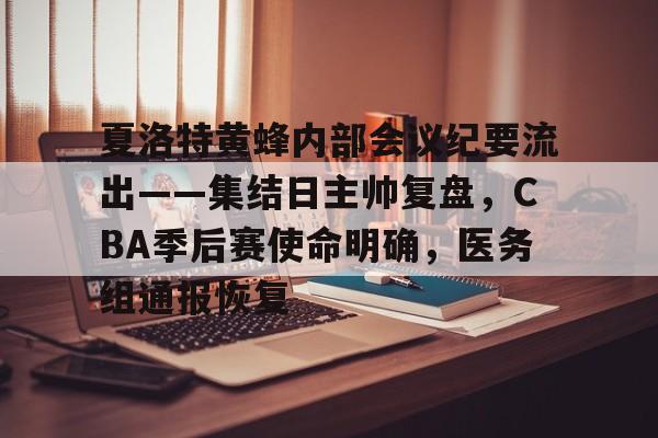 包含夏洛特黄蜂内部会议纪要流出——集结日主帅复盘，CBA季后赛使命明确，医务组通报恢复的词条