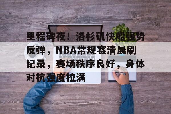 里程碑夜！洛杉矶快船强势反弹，NBA常规赛清晨刷纪录，赛场秩序良好，身体对抗强度拉满的简单介绍-开云平台
