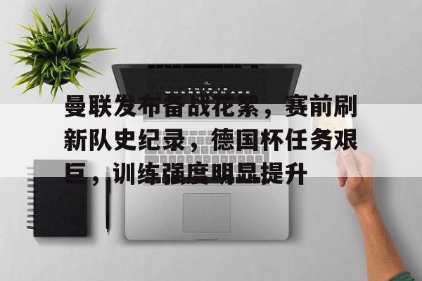 包含曼联发布备战花絮，赛前刷新队史纪录，德国杯任务艰巨，训练强度明显提升的词条-kaiyun网页版